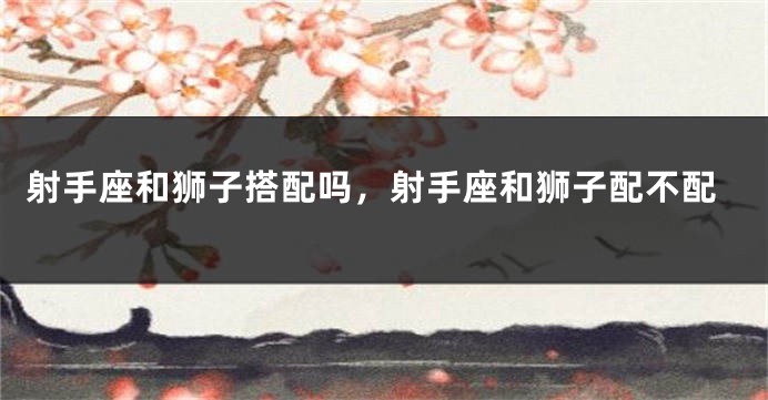 射手座和狮子搭配吗，射手座和狮子配不配
