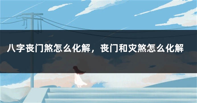 八字丧门煞怎么化解，丧门和灾煞怎么化解
