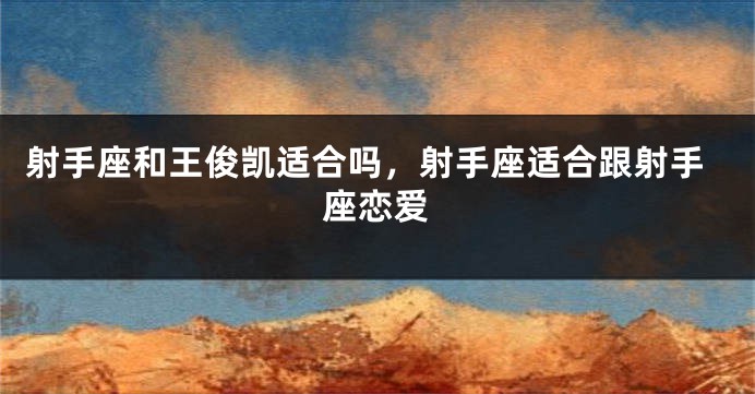 射手座和王俊凯适合吗，射手座适合跟射手座恋爱
