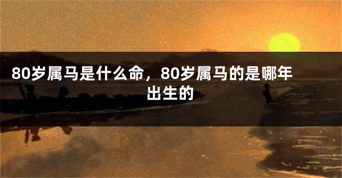 80岁属马是什么命，80岁属马的是哪年出生的