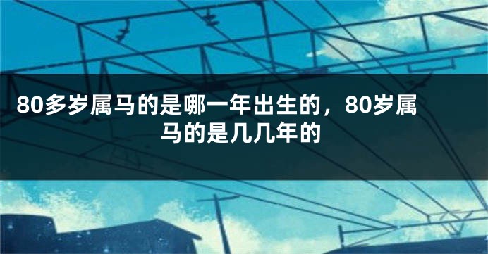 80多岁属马的是哪一年出生的，80岁属马的是几几年的