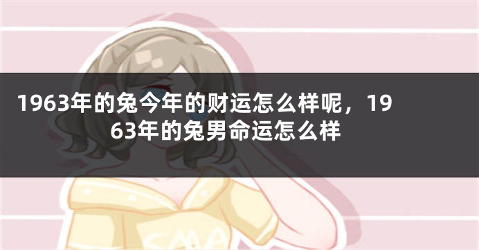 1963年的兔今年的财运怎么样呢，1963年的兔男命运怎么样