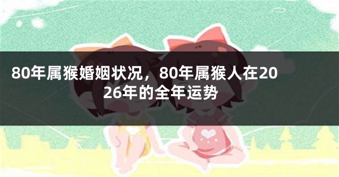 80年属猴婚姻状况，80年属猴人在2026年的全年运势