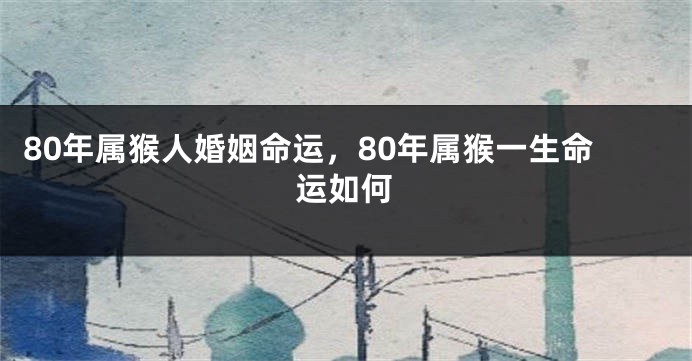 80年属猴人婚姻命运，80年属猴一生命运如何