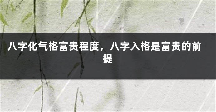 八字化气格富贵程度，八字入格是富贵的前提