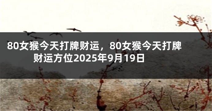 80女猴今天打牌财运，80女猴今天打牌财运方位2025年9月19日