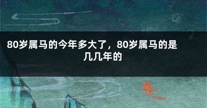 80岁属马的今年多大了，80岁属马的是几几年的