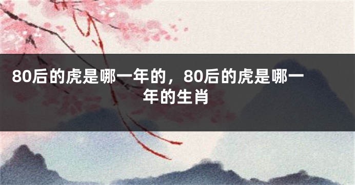 80后的虎是哪一年的，80后的虎是哪一年的生肖