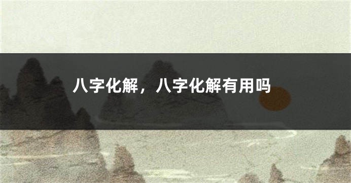 八字化解，八字化解有用吗