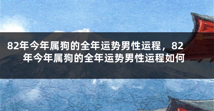 82年今年属狗的全年运势男性运程，82年今年属狗的全年运势男性运程如何