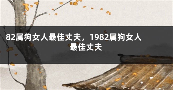 82属狗女人最佳丈夫，1982属狗女人最佳丈夫