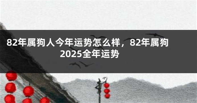 82年属狗人今年运势怎么样，82年属狗2025全年运势