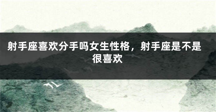 射手座喜欢分手吗女生性格，射手座是不是很喜欢