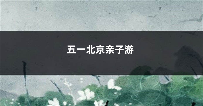 五一北京亲子游