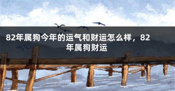 82年属狗今年的运气和财运怎么样，82年属狗财运