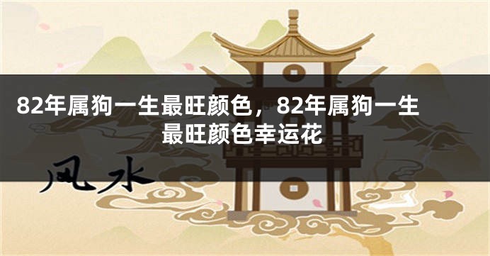 82年属狗一生最旺颜色，82年属狗一生最旺颜色幸运花