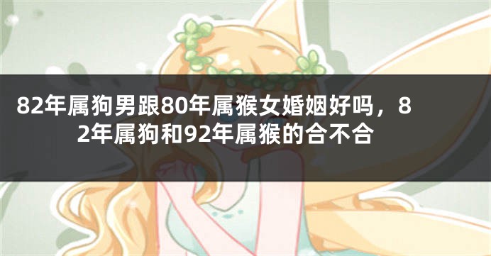 82年属狗男跟80年属猴女婚姻好吗，82年属狗和92年属猴的合不合
