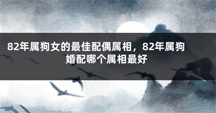 82年属狗女的最佳配偶属相，82年属狗婚配哪个属相最好