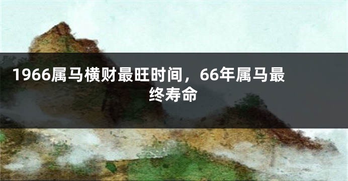 1966属马横财最旺时间，66年属马最终寿命