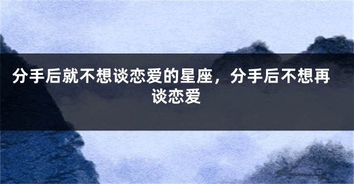 分手后就不想谈恋爱的星座，分手后不想再谈恋爱