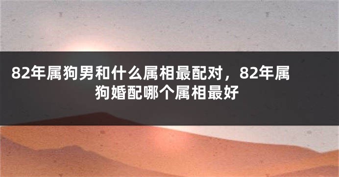 82年属狗男和什么属相最配对，82年属狗婚配哪个属相最好