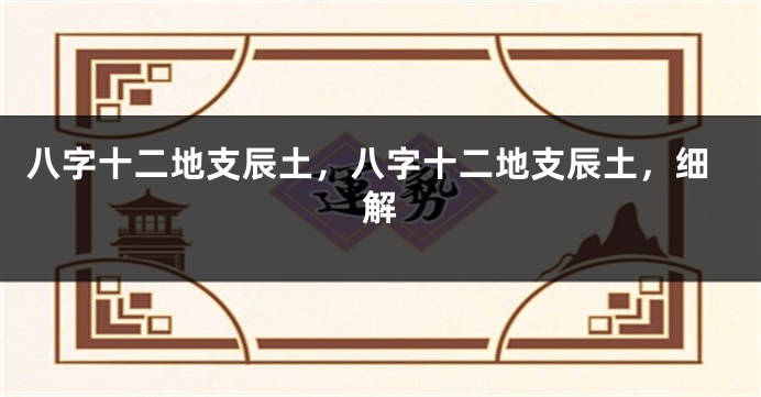 八字十二地支辰土，八字十二地支辰土，细解