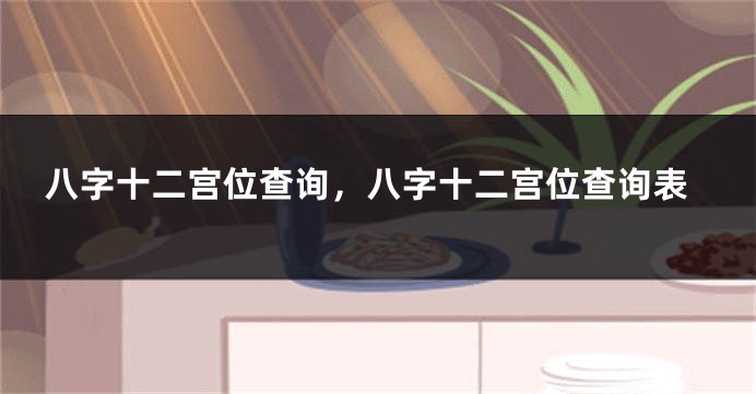 八字十二宫位查询，八字十二宫位查询表