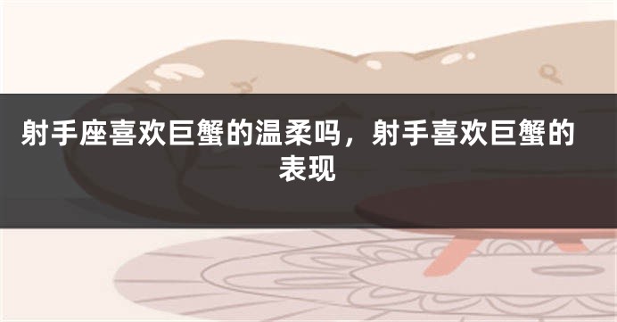 射手座喜欢巨蟹的温柔吗，射手喜欢巨蟹的表现