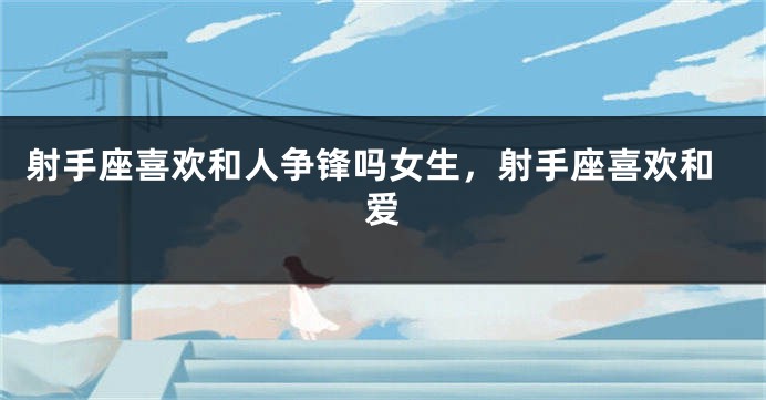 射手座喜欢和人争锋吗女生，射手座喜欢和爱