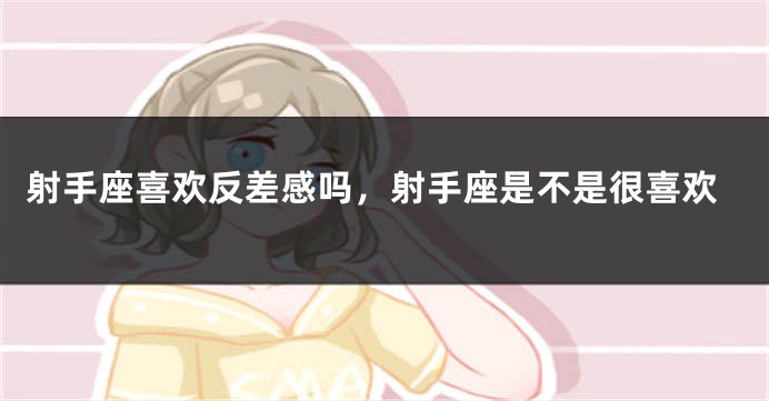 射手座喜欢反差感吗，射手座是不是很喜欢