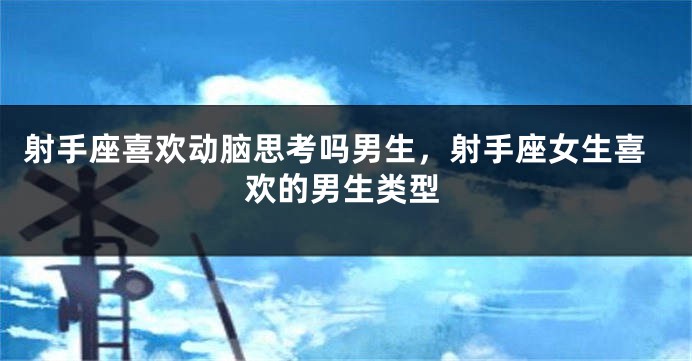 射手座喜欢动脑思考吗男生，射手座女生喜欢的男生类型