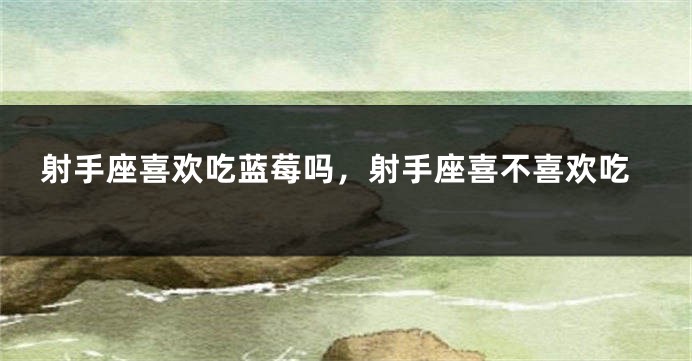 射手座喜欢吃蓝莓吗，射手座喜不喜欢吃