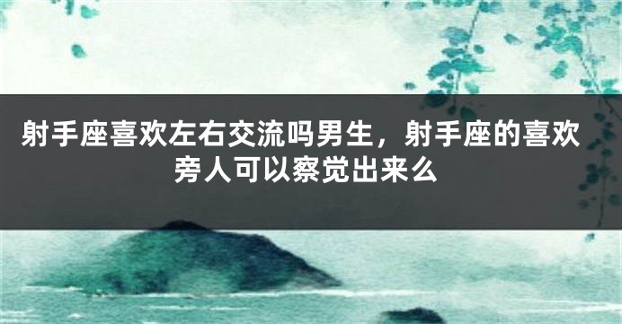 射手座喜欢左右交流吗男生，射手座的喜欢旁人可以察觉出来么