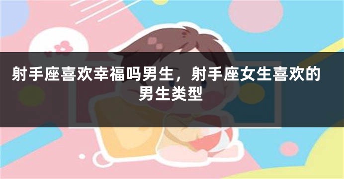 射手座喜欢幸福吗男生，射手座女生喜欢的男生类型