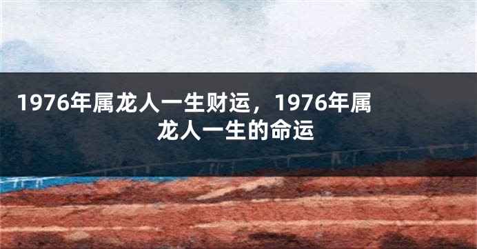 1976年属龙人一生财运，1976年属龙人一生的命运