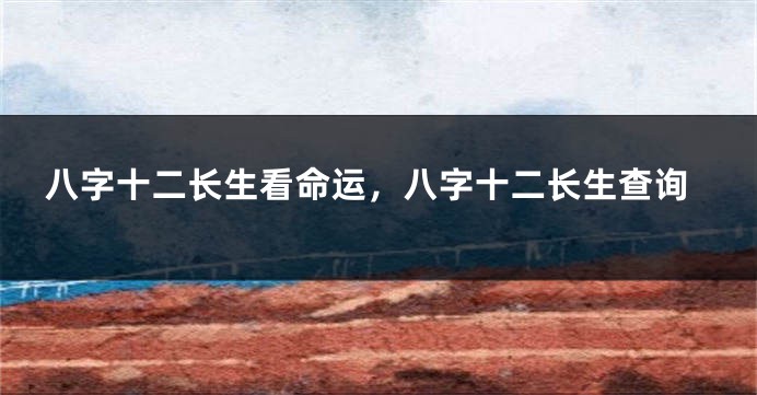 八字十二长生看命运，八字十二长生查询