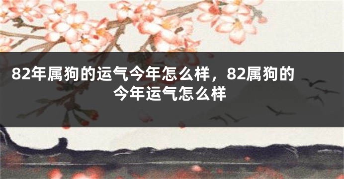 82年属狗的运气今年怎么样，82属狗的今年运气怎么样