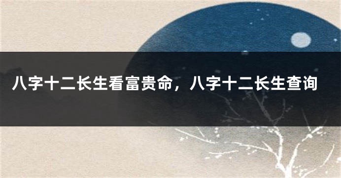八字十二长生看富贵命，八字十二长生查询
