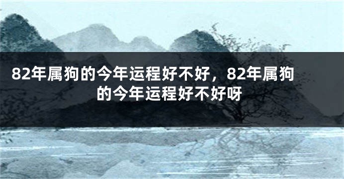 82年属狗的今年运程好不好，82年属狗的今年运程好不好呀