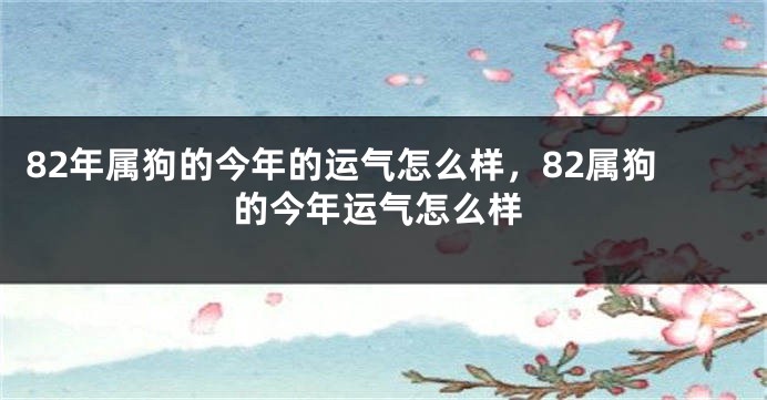 82年属狗的今年的运气怎么样，82属狗的今年运气怎么样