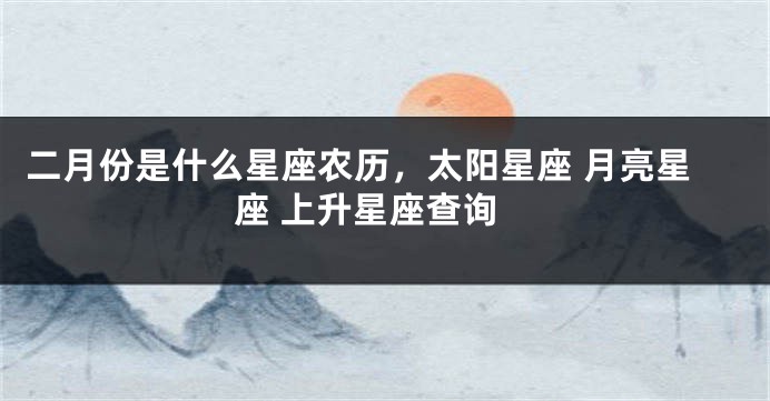 二月份是什么星座农历，太阳星座 月亮星座 上升星座查询