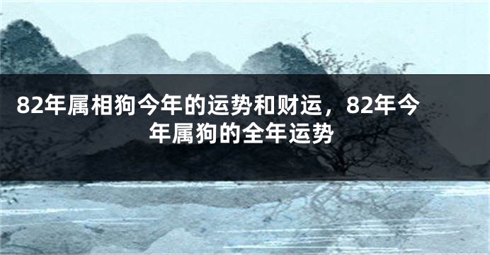 82年属相狗今年的运势和财运，82年今年属狗的全年运势