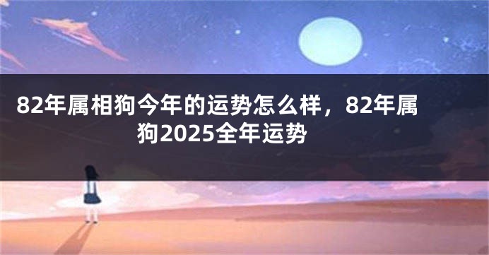 82年属相狗今年的运势怎么样，82年属狗2025全年运势