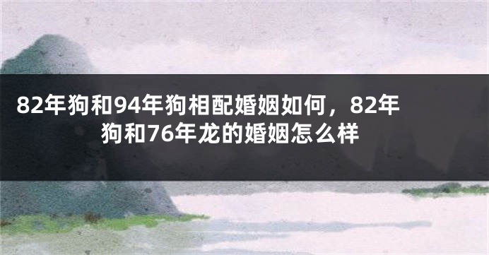 82年狗和94年狗相配婚姻如何，82年狗和76年龙的婚姻怎么样