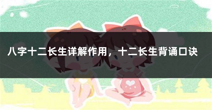 八字十二长生详解作用，十二长生背诵口诀