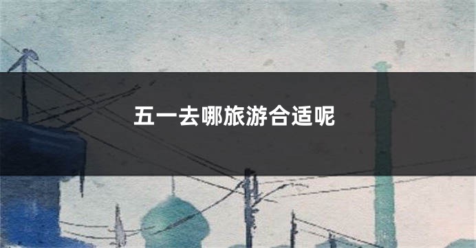 五一去哪旅游合适呢