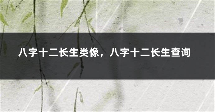 八字十二长生类像，八字十二长生查询