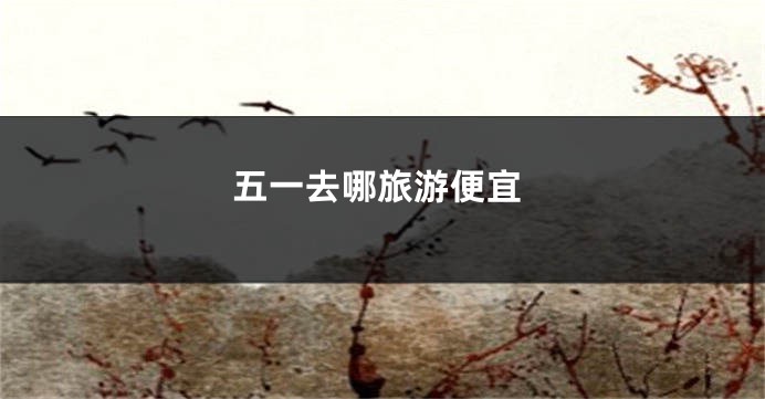 五一去哪旅游便宜