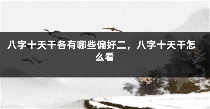 八字十天干各有哪些偏好二，八字十天干怎么看