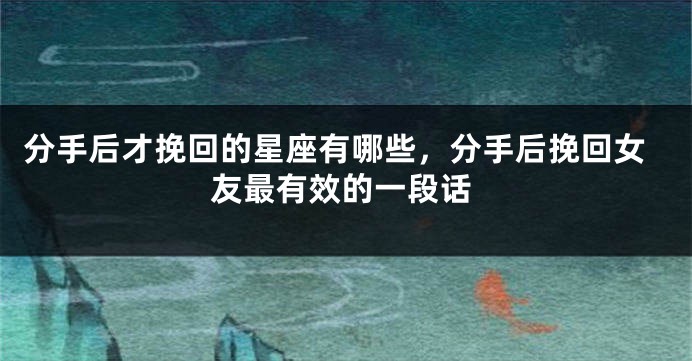 分手后才挽回的星座有哪些，分手后挽回女友最有效的一段话